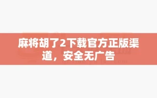 麻将胡了2下载官方正版渠道，安全无广告