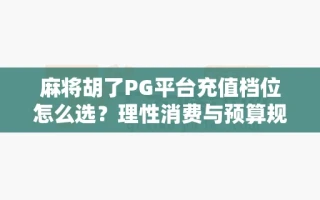 麻将胡了PG平台充值档位怎么选？理性消费与预算规划建议