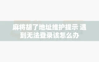 麻将胡了地址维护提示 遇到无法登录该怎么办