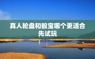 真人轮盘和骰宝哪个更适合先试玩