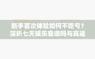 新手首次体验如何不吃亏？深扒七天娱乐靠谱吗与高返水平台核心差别