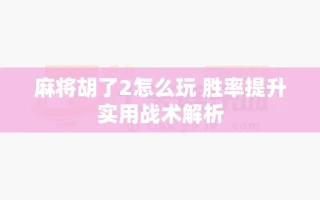 麻将胡了2怎么玩 胜率提升实用战术解析