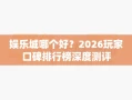 娱乐城哪个好？2026玩家口碑排行榜深度测评