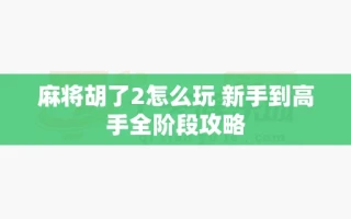 麻将胡了2怎么玩 新手到高手全阶段攻略