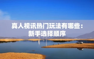 真人视讯热门玩法有哪些：新手选择顺序
