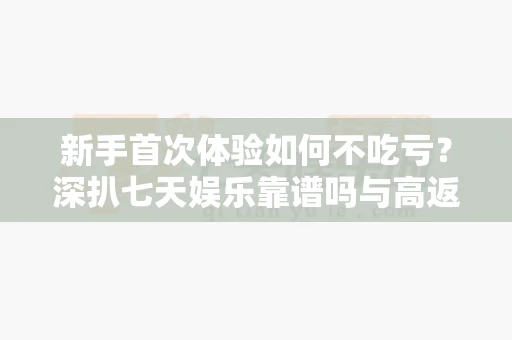新手首次体验如何不吃亏？深扒七天娱乐靠谱吗与高返水平台核心差别-第1张图片-心潮起伏