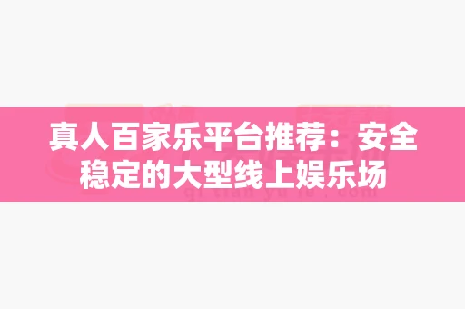 真人百家乐平台推荐：安全稳定的大型线上娱乐场-第1张图片-心潮起伏