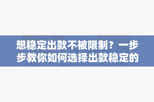 想稳定出款不被限制？一步步教你如何选择出款稳定的正规百家乐平台-第1张图片-心潮起伏