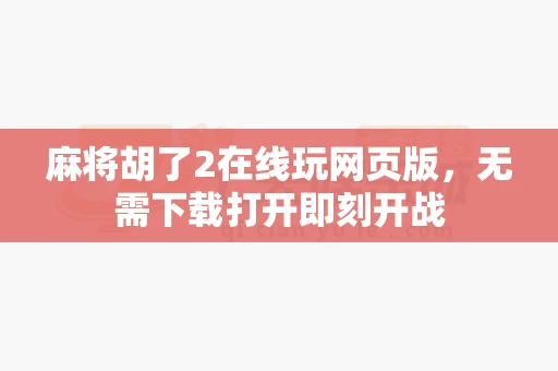 麻将胡了2在线玩网页版,无需下载打开即刻开战-第1张图片-心潮起伏 麻将胡了2在线玩网页版,无需下载打开即刻开战-第1张图片-心潮起伏