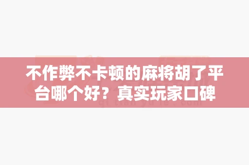 不作弊不卡顿的麻将胡了平台哪个好？真实玩家口碑-第1张图片-心潮起伏