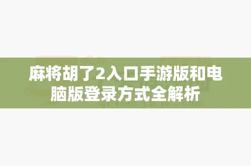 麻将胡了2入口手游版和电脑版登录方式全解析-第1张图片-心潮起伏