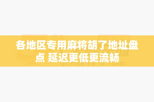 各地区专用麻将胡了地址盘点 延迟更低更流畅-第1张图片-心潮起伏