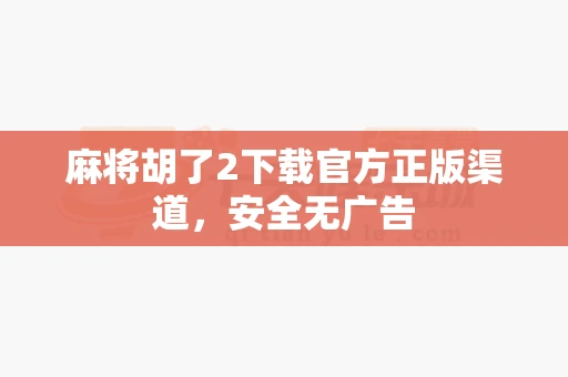 麻将胡了2下载官方正版渠道，安全无广告-第1张图片-心潮起伏