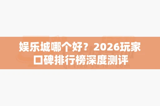 娱乐城哪个好？2026玩家口碑排行榜深度测评-第1张图片-心潮起伏
