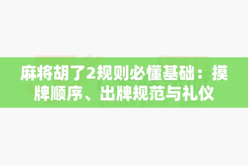 麻将胡了2规则必懂基础：摸牌顺序、出牌规范与礼仪-第1张图片-心潮起伏