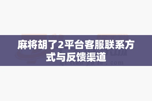 麻将胡了2平台客服联系方式与反馈渠道-第1张图片-心潮起伏