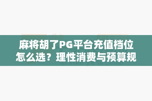 麻将胡了PG平台充值档位怎么选？理性消费与预算规划建议-第1张图片-心潮起伏