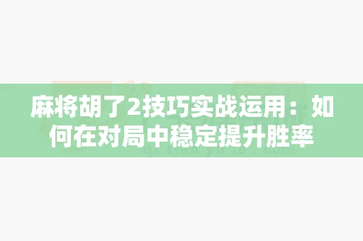 麻将胡了2技巧实战运用：如何在对局中稳定提升胜率-第1张图片-心潮起伏