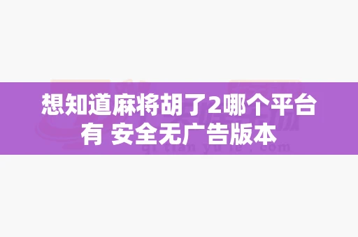 想知道麻将胡了2哪个平台有 安全无广告版本-第1张图片-心潮起伏