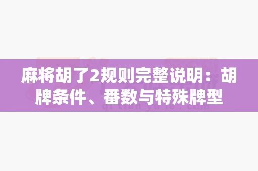 麻将胡了2规则完整说明：胡牌条件、番数与特殊牌型-第1张图片-心潮起伏