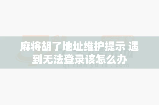 麻将胡了地址维护提示 遇到无法登录该怎么办-第1张图片-心潮起伏