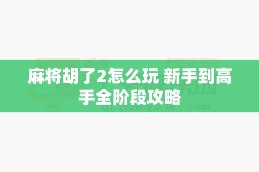 麻将胡了2怎么玩 新手到高手全阶段攻略-第1张图片-心潮起伏