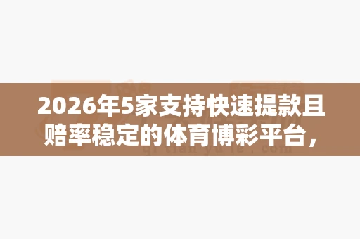 2026年5家支持快速提款且赔率稳定的体育博彩平台，资深玩家都在用-第1张图片-心潮起伏