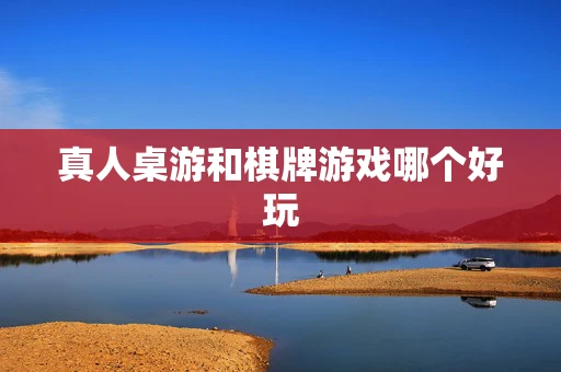 真人桌游和棋牌游戏哪个好玩-第1张图片-心潮起伏 真人桌游和棋牌游戏哪个好玩-第1张图片-心潮起伏