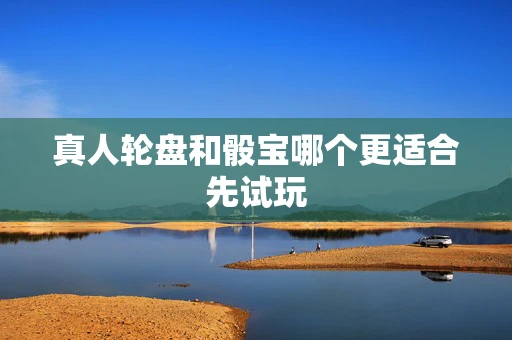 真人轮盘和骰宝哪个更适合先试玩-第1张图片-心潮起伏 真人轮盘和骰宝哪个更适合先试玩-第1张图片-心潮起伏