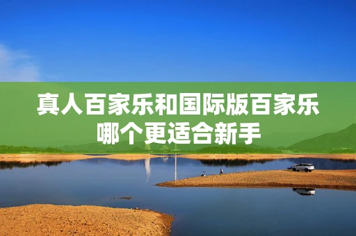 真人百家乐和国际版百家乐哪个更适合新手-第1张图片-心潮起伏 真人百家乐和国际版百家乐哪个更适合新手-第1张图片-心潮起伏