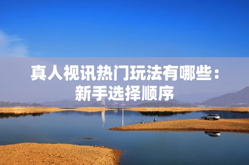 真人视讯热门玩法有哪些:新手选择顺序-第1张图片-心潮起伏 真人视讯热门玩法有哪些:新手选择顺序-第1张图片-心潮起伏