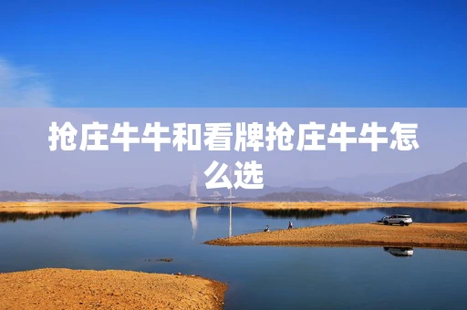 抢庄牛牛和看牌抢庄牛牛怎么选-第1张图片-心潮起伏 抢庄牛牛和看牌抢庄牛牛怎么选-第1张图片-心潮起伏