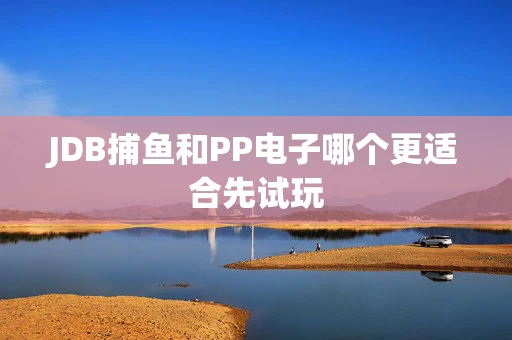 JDB捕鱼和PP电子哪个更适合先试玩-第1张图片-心潮起伏 JDB捕鱼和PP电子哪个更适合先试玩-第1张图片-心潮起伏