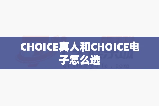 CHOICE真人和CHOICE电子怎么选-第1张图片-心潮起伏