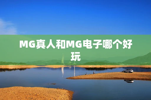 MG真人和MG电子哪个好玩-第1张图片-心潮起伏 MG真人和MG电子哪个好玩-第1张图片-心潮起伏