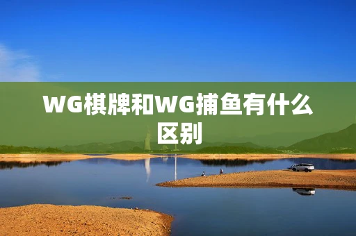 WG棋牌和WG捕鱼有什么区别-第1张图片-心潮起伏 WG棋牌和WG捕鱼有什么区别-第1张图片-心潮起伏